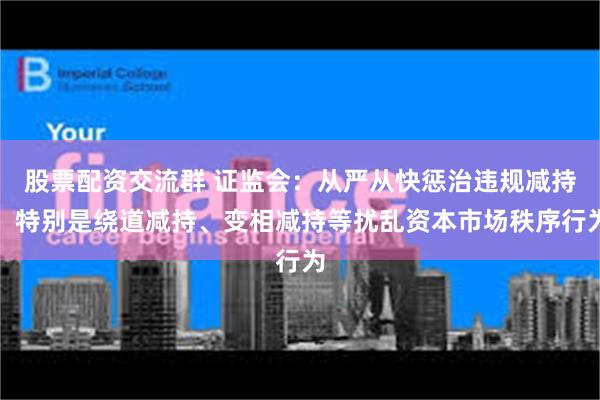股票配资交流群 证监会：从严从快惩治违规减持，特别是绕道减持、变相减持等扰乱资本市场秩序行为