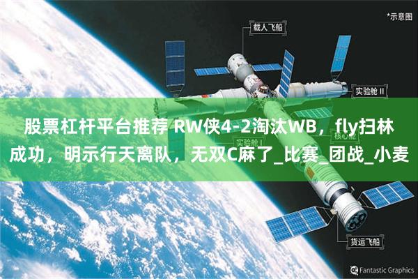 股票杠杆平台推荐 RW侠4-2淘汰WB，fly扫林成功，明示行天离队，无双C麻了_比赛_团战_小麦