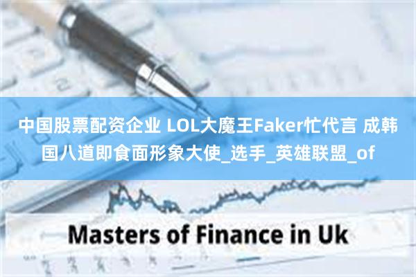 中国股票配资企业 LOL大魔王Faker忙代言 成韩国八道即食面形象大使_选手_英雄联盟_of