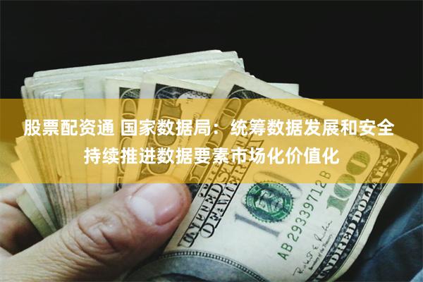 股票配资通 国家数据局：统筹数据发展和安全 持续推进数据要素市场化价值化