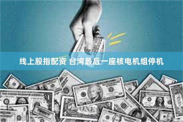 线上股指配资 台湾最后一座核电机组停机