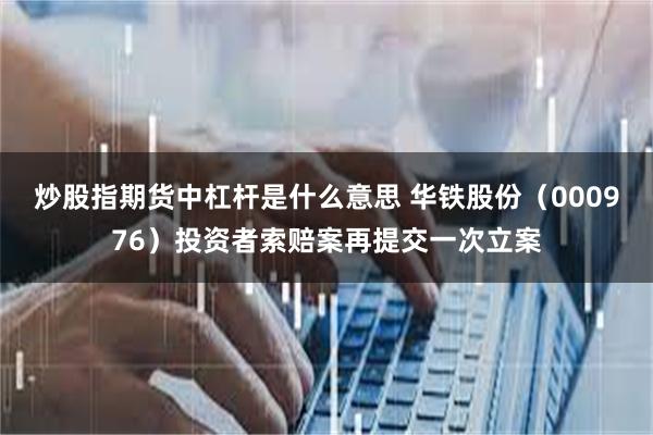 炒股指期货中杠杆是什么意思 华铁股份（000976）投资者索赔案再提交一次立案
