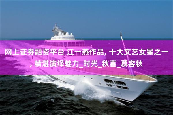 网上证劵融资平台 江一燕作品, 十大文艺女星之一, 精湛演绎魅力_时光_秋喜_慕容秋