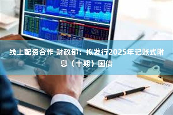 线上配资合作 财政部：拟发行2025年记账式附息（十期）国债
