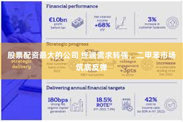 股票配资最大的公司 终端需求转强，二甲苯市场筑底反弹