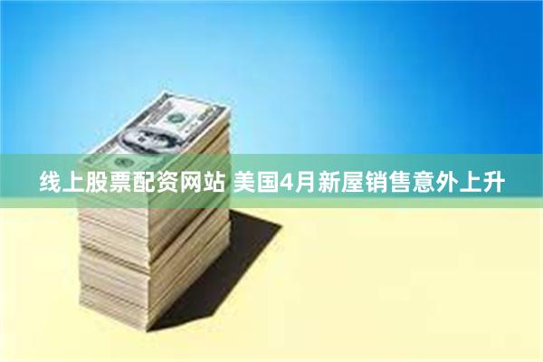 线上股票配资网站 美国4月新屋销售意外上升