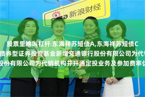 股票里啥叫杠杆 东海祥苏短债A,东海祥苏短债C: 关于旗下东海祥苏短债债券型证券投资基金新增交通银行股份有限公司为代销机构并开通定投业务及参加费率优惠的公告