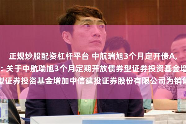 正规炒股配资杠杆平台 中航瑞旭3个月定开债A,中航瑞旭3个月定开债C: 关于中航瑞旭3个月定期开放债券型证券投资基金增加中信建投证券股份有限公司为销售机构的公告