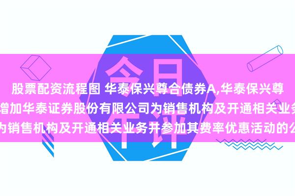 股票配资流程图 华泰保兴尊合债券A,华泰保兴尊合债券C: 关于旗下基金增加华泰证券股份有限公司为销售机构及开通相关业务并参加其费率优惠活动的公告