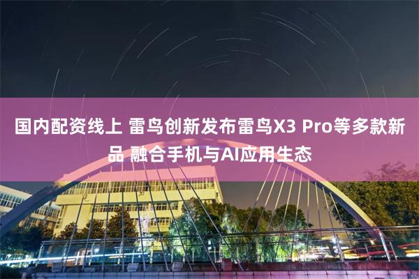 国内配资线上 雷鸟创新发布雷鸟X3 Pro等多款新品 融合手机与AI应用生态