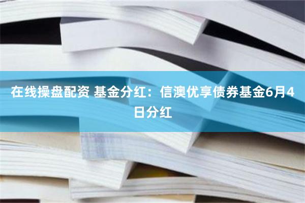 在线操盘配资 基金分红：信澳优享债券基金6月4日分红