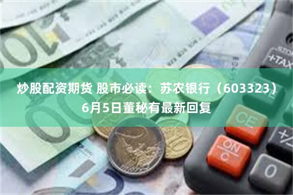 炒股配资期货 股市必读：苏农银行（603323）6月5日董秘有最新回复