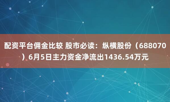 配资平台佣金比较 股市必读：纵横股份（688070）6月5日主力资金净流出1436.54万元