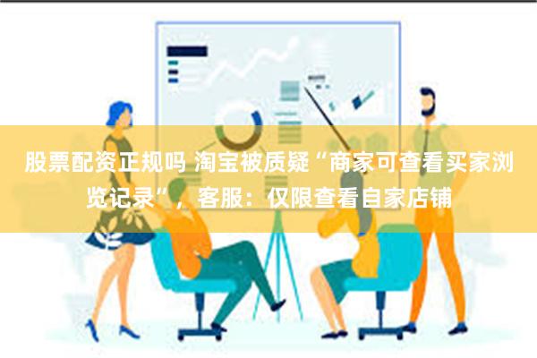 股票配资正规吗 淘宝被质疑“商家可查看买家浏览记录”，客服：仅限查看自家店铺