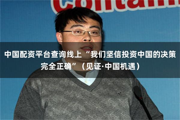 中国配资平台查询线上 “我们坚信投资中国的决策完全正确”（见证·中国机遇）