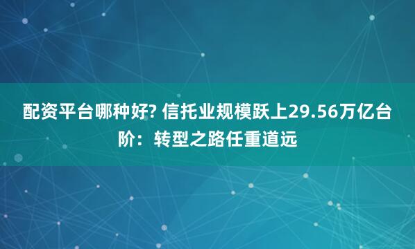 配资平台哪种好? 信托业规模跃上29.56万亿台阶：转型之路任重道远