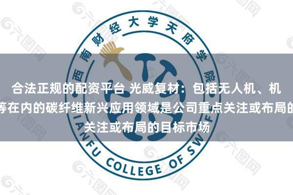 合法正规的配资平台 光威复材：包括无人机、机器人应用等在内的碳纤维新兴应用领域是公司重点关注或布局的目标市场
