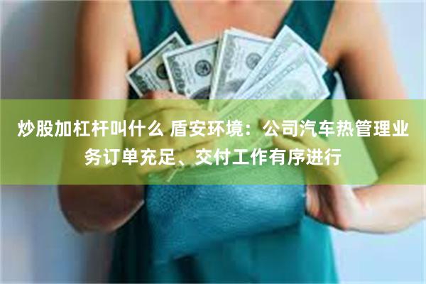 炒股加杠杆叫什么 盾安环境：公司汽车热管理业务订单充足、交付工作有序进行