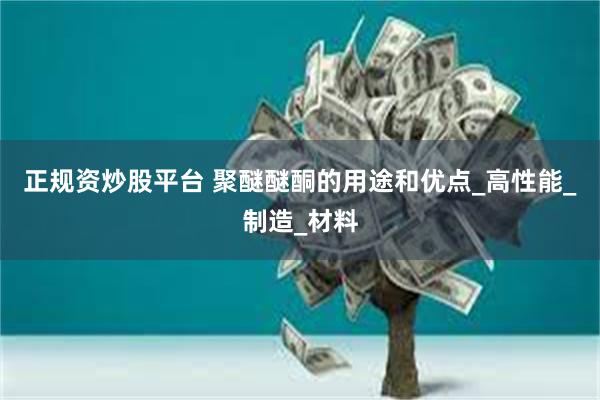 正规资炒股平台 聚醚醚酮的用途和优点_高性能_制造_材料