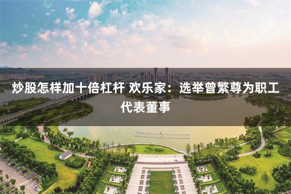 炒股怎样加十倍杠杆 欢乐家：选举曾繁尊为职工代表董事