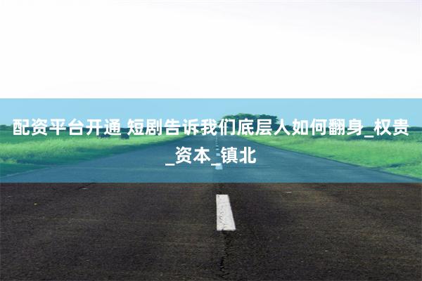 配资平台开通 短剧告诉我们底层人如何翻身_权贵_资本_镇北