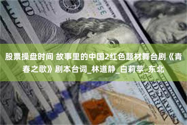 股票操盘时间 故事里的中国2红色题材舞台剧《青春之歌》剧本台词_林道静_白莉苹_东北