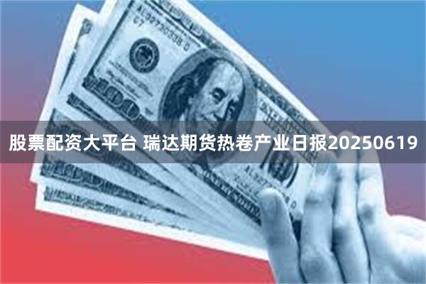 股票配资大平台 瑞达期货热卷产业日报20250619