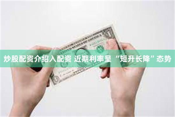 炒股配资介绍入配资 近期利率呈 “短升长降”态势