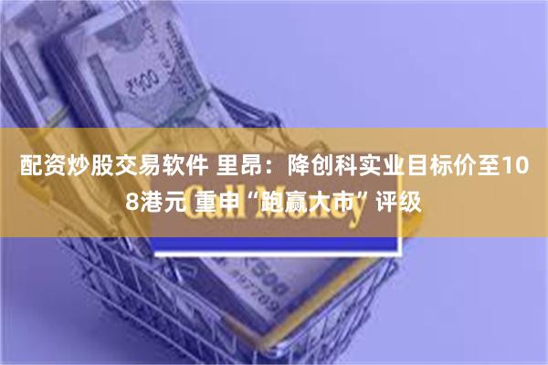 配资炒股交易软件 里昂：降创科实业目标价至108港元 重申“跑赢大市”评级