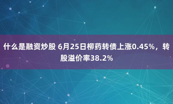 什么是融资炒股 6月25日柳药转债上涨0.45%，转股溢价率38.2%