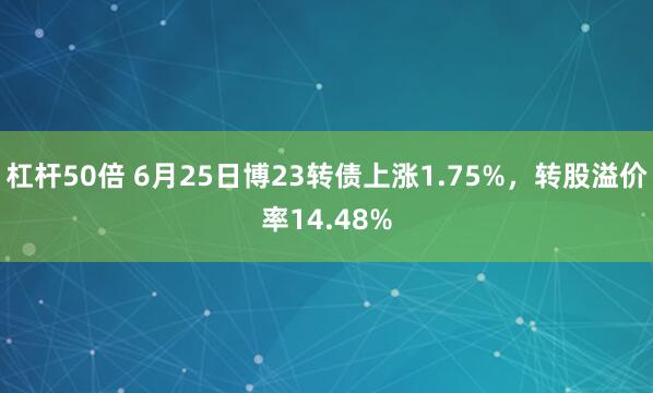 杠杆50倍 6月25日博23转债上涨1.75%，转股溢价率14.48%