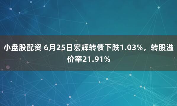 小盘股配资 6月25日宏辉转债下跌1.03%，转股溢价率21.91%