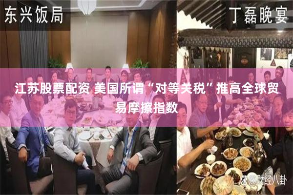 江苏股票配资 美国所谓“对等关税”推高全球贸易摩擦指数