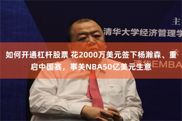 如何开通杠杆股票 花2000万美元签下杨瀚森、重启中国赛，事关NBA50亿美元生意