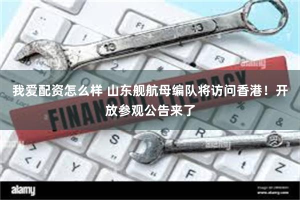 我爱配资怎么样 山东舰航母编队将访问香港！开放参观公告来了
