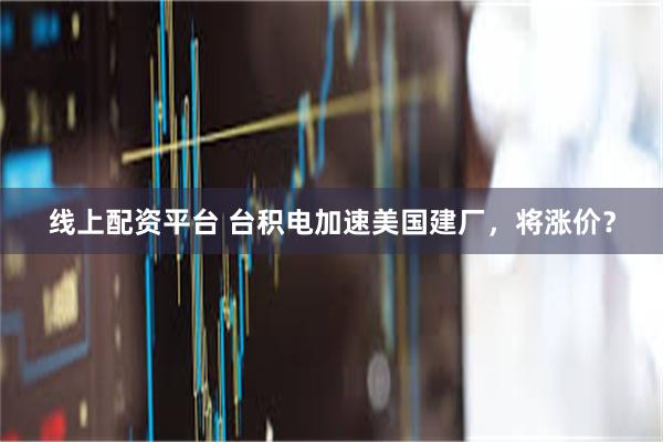 线上配资平台 台积电加速美国建厂，将涨价？