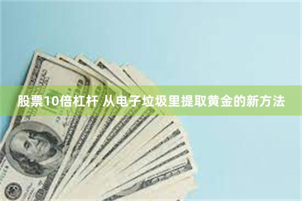 股票10倍杠杆 从电子垃圾里提取黄金的新方法