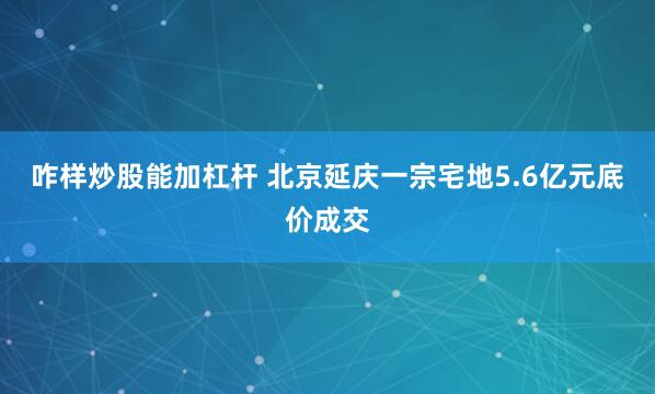 咋样炒股能加杠杆 北京延庆一宗宅地5.6亿元底价成交