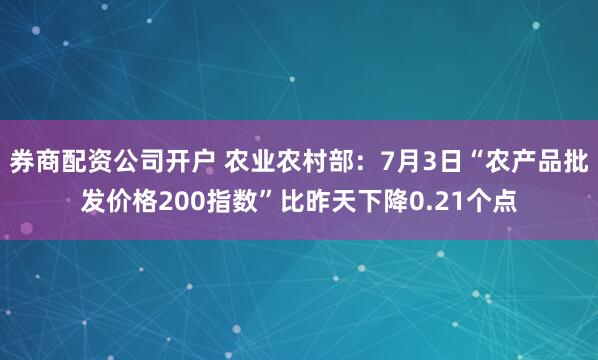 券商配资公司开户 农业农村部：7月3日“农产品批发价格200指数”比昨天下降0.21个点