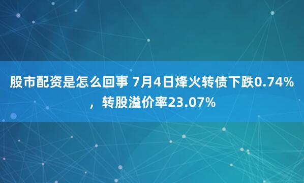 股市配资是怎么回事 7月4日烽火转债下跌0.74%，转股溢价率23.07%
