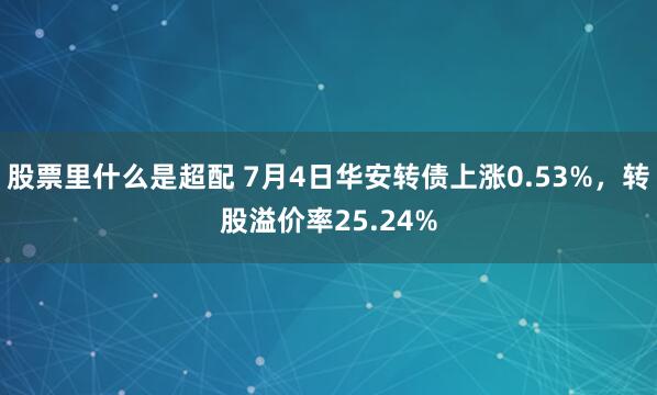 股票里什么是超配 7月4日华安转债上涨0.53%，转股溢价率25.24%