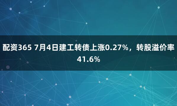 配资365 7月4日建工转债上涨0.27%，转股溢价率41.6%