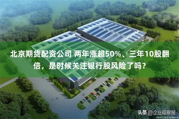 北京期货配资公司 两年涨超50%、三年10股翻倍，是时候关注银行股风险了吗？