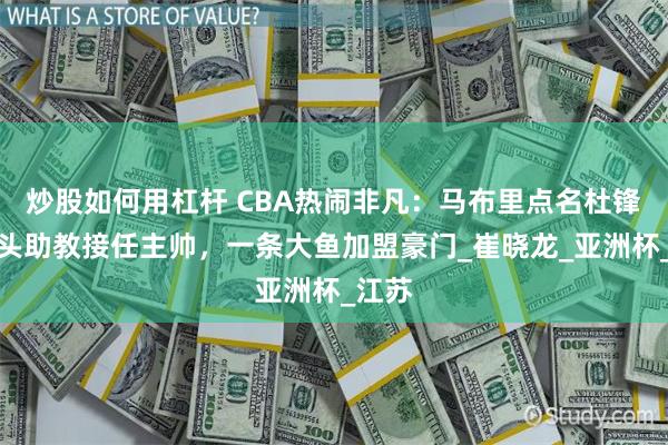 炒股如何用杠杆 CBA热闹非凡：马布里点名杜锋，光头助教接任主帅，一条大鱼加盟豪门_崔晓龙_亚洲杯_江苏