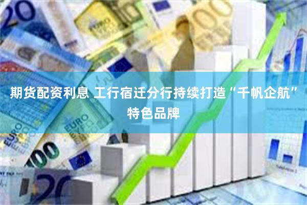 期货配资利息 工行宿迁分行持续打造“千帆企航”特色品牌