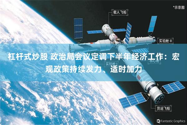 杠杆式炒股 政治局会议定调下半年经济工作：宏观政策持续发力、适时加力