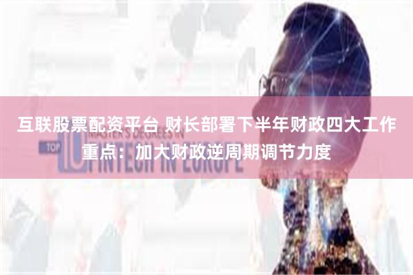 互联股票配资平台 财长部署下半年财政四大工作重点：加大财政逆周期调节力度
