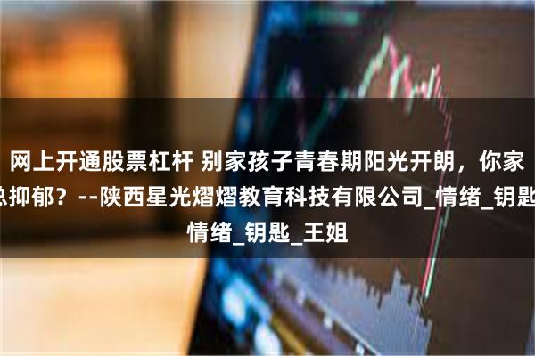 网上开通股票杠杆 别家孩子青春期阳光开朗，你家的咋总抑郁？--陕西星光熠熠教育科技有限公司_情绪_钥匙_王姐