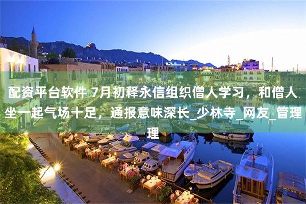 配资平台软件 7月初释永信组织僧人学习，和僧人坐一起气场十足，通报意味深长_少林寺_网友_管理