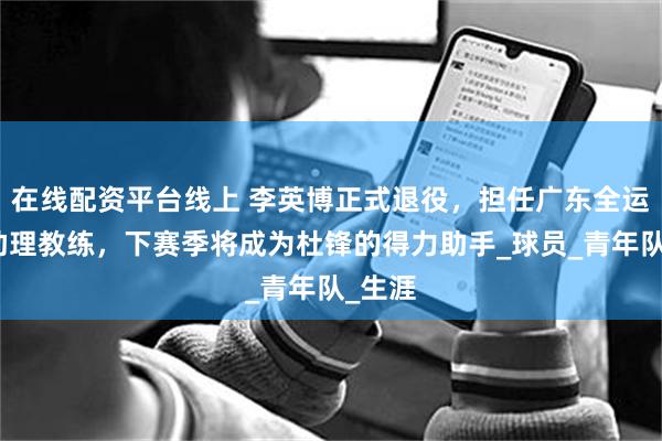 在线配资平台线上 李英博正式退役，担任广东全运男篮助理教练，下赛季将成为杜锋的得力助手_球员_青年队_生涯